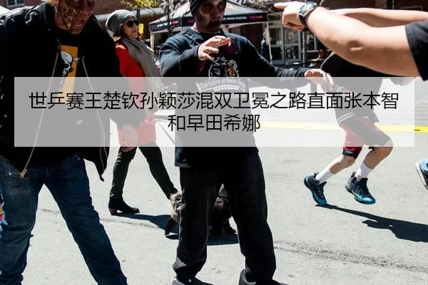 世乒赛王楚钦孙颖莎混双卫冕之路直面张本智和早田希娜