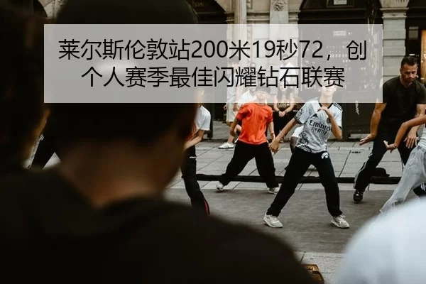 莱尔斯伦敦站200米19秒72，创个人赛季最佳闪耀钻石联赛
