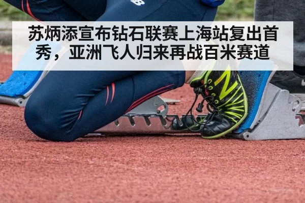 苏炳添宣布钻石联赛上海站复出首秀,亚洲飞人归来再战百米赛道