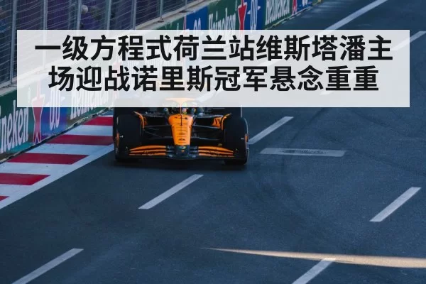 一级方程式荷兰站维斯塔潘主场迎战诺里斯冠军悬念重重