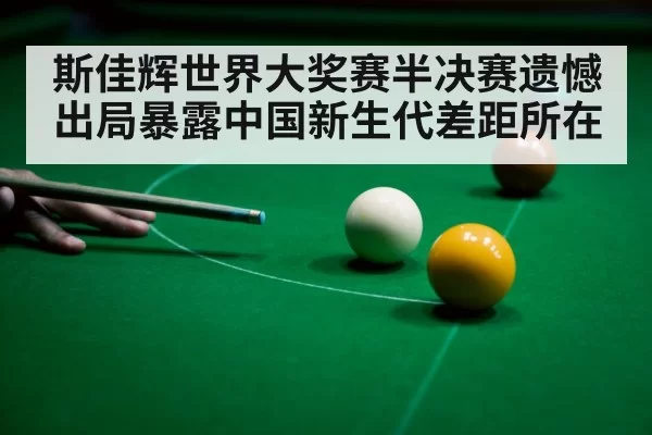 斯佳辉世界大奖赛半决赛遗憾出局暴露中国新生代差距所在