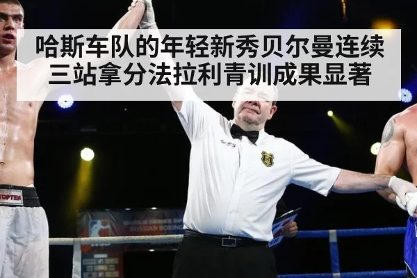哈斯车队的年轻新秀贝尔曼连续三站拿分法拉利青训成果显著