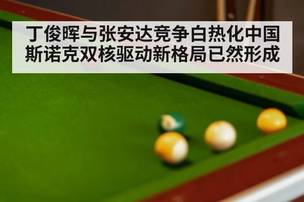 丁俊晖与张安达竞争白热化中国斯诺克双核驱动新格局已然形成