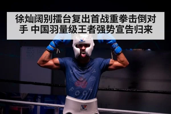 徐灿阔别擂台复出首战重拳击倒对手 中国羽量级王者强势宣告归来