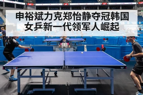 申裕斌力克郑怡静夺冠韩国女乒新一代领军人崛起