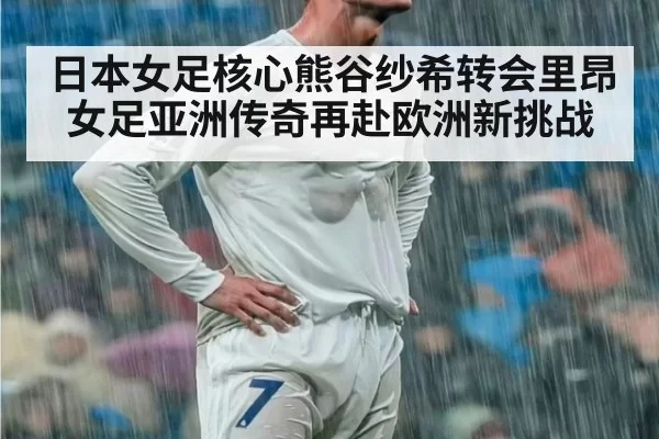 日本女足核心熊谷纱希转会里昂女足亚洲传奇再赴欧洲新挑战