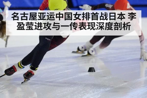 名古屋亚运中国女排首战日本 李盈莹进攻与一传表现深度剖析