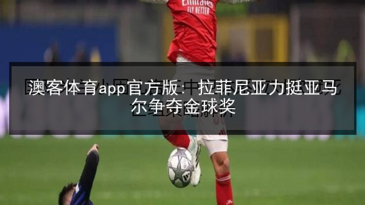 澳客体育app官方版: 拉菲尼亚力挺亚马尔争夺金球奖