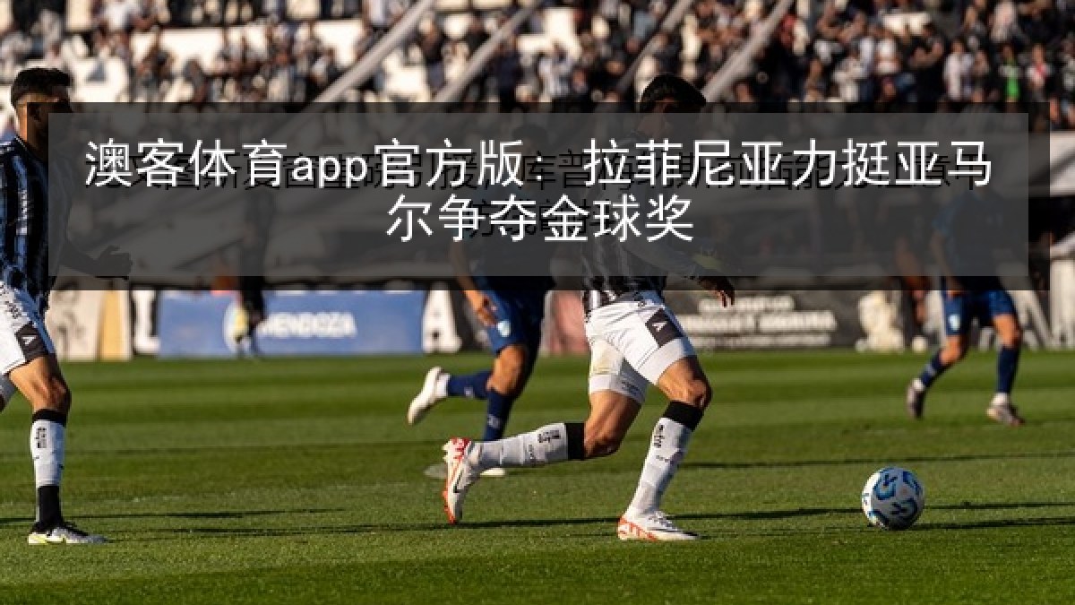 澳客体育app官方版: 拉菲尼亚力挺亚马尔争夺金球奖