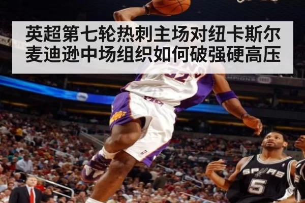 英超第七轮热刺主场对纽卡斯尔 麦迪逊中场组织如何破强硬高压